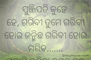 ପୁଞ୍ଜିପତି କୁହେ 
ହେ, ଗରିବୀ ତୁମେ ଗରିବୀ ହୋଇ ଜନ୍ମିଛ ଗରିବୀ ହୋଇ ମରିବ.......
ଗୁଲାମି କରିବା ତୁମର ଜନ୍ମ ଗତ ଅଧିକାର.......
ମୋ ପାଇଁ ଗରିବୀ ଏକ ମହାମାରୀ।  
ଯଦି ସାରା ଭାରତ ବର୍ଷକୁ ଗରିବୀ ମୁକ୍ତ କରିବାର ଅଛି ତେବେ,
 ସାମ୍ୟବାଦୀ ଶାସନକୁ ଆପଣେଇ ନିଅନ୍ତୁ।  
ଆଉ ଯଦି ସାରା ପୃଥିବୀକୁ ଦରିଦ୍ରତାର ମହାମାରୀର ମାରିବାର ଅଛି ତେବେ ଜଂଘି ଗୋଷ୍ଟି B.J.P କୁ ବାଛନ୍ତୁ।