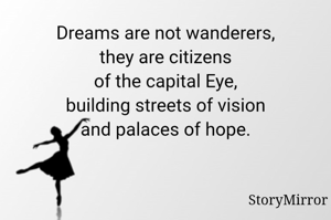 Dreams are not wanderers,
they are citizens
of the capital Eye,
building streets of vision
and palaces of hope.

