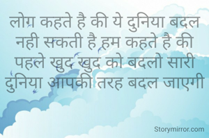 लोग कहते है की ये दुनिया बदल नही सकती है हम कहते है की पहले खुद खुद को बदलो सारी दुनिया आपकी तरह बदल जाएगी
