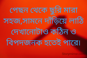 পেছন থেকে ছুরি মারা সহজ,সামনে দাঁড়িয়ে লাঠি দেখানোটাও কঠিন ও বিপদজনক হতেই পারে৷