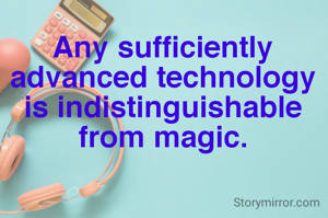 Any sufficiently advanced technology is indistinguishable from magic.