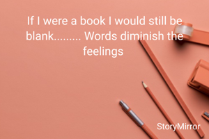If I were a book I would still be blank......... Words diminish the feelings 