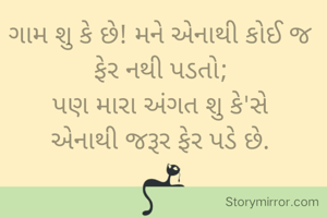 ગામ શુ કે છે! મને એનાથી કોઈ જ ફેર નથી પડતો;
પણ મારા અંગત શુ કે'સે
એનાથી જરૂર ફેર પડે છે.