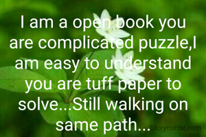 I am a open book you are complicated puzzle,I am easy to understand you are tuff paper to solve...Still walking on same path...
