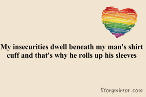 My insecurities dwell beneath my man's shirt cuff and that's why he rolls up his sleeves