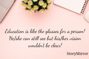 Education is like the glasses for a person! He/she can still see but his/her vision wouldn't be clear!