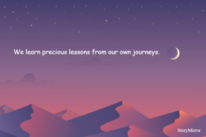 We learn precious lessons from our own journeys.