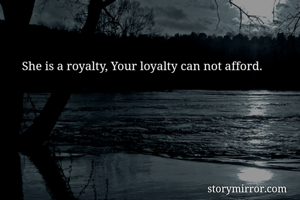 She is a royalty, Your loyalty can not afford.