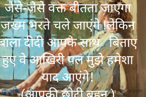 जैसे-जैसे वक्त बीतता जाएगा जख्म भरते चले जाएंगे !लेकिन बाला दीदी आपके साथ   बिताए हुए वे आखिरी पल मुझे हमेशा याद आएंगे!
(आपकी छोटी बहन )