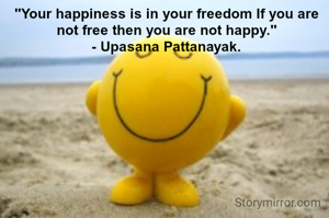"Your happiness is in your freedom If you are not free then you are not happy."
- Upasana Pattanayak.