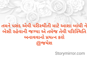 તમને પસંદ એવી પરીસ્થીતી માટે આશા બાંધી ને બેસી રહેવાની જગ્યા એ તમેજ તેવી પરિસ્થિતિ બનાવવાનો પ્રયત્ન કરો
@જયેશ