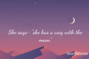 She says- "she has a way with the moon."
