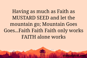 Having as much as Faith as MUSTARD SEED and let the mountain go; Mountain Goes Goes...Faith Faith Faith only works FAITH alone works