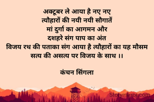 अक्टूबर ले आया है नए नए
त्यौहारों की नयी नयी सौगातें
मां दुर्गा का आगमन और
दशहरे संग पाप का अंत
विजय रथ की पताका संग आया है त्यौहारों का यह मौसम
सत्य की असत्य पर विजय के साथ ।।

कंचन सिंगला