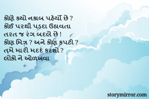 કોણે કયો નકાબ પહેર્યો છે ?
કોઈ પરથી પડદા ઉઠાવતા 
તરત જ રંગ બદલે છે !
કોણ મિત્ર ? અને કોણ કપટી ?
તમે મારી મદદ કરશો ?
લોકો ને ઓળખવા 