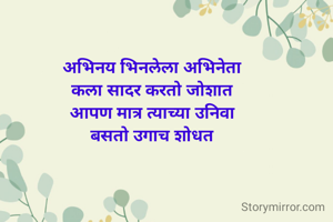 अभिनय भिनलेला अभिनेता 
कला सादर करतो जोशात 
आपण मात्र त्याच्या उनिवा 
बसतो उगाच शोधत 