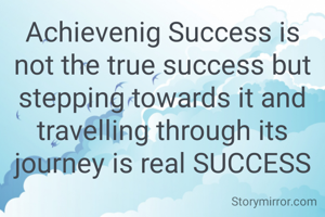 Achievenig Success is not the true success but stepping towards it and travelling through its journey is real SUCCESS