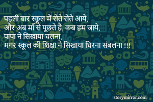 पहली बार स्कूल में रोते रोते आये,
और अब माँ से पूछते है, कब हम जाये,
पापा ने सिखाया चलना,
मगर स्कूल की शिक्षा ने सिखाया घिरना संबलना !!!
