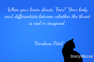 When your brain shouts "Fear!" Your body can't differentiate between whether the threat is real or imagined.