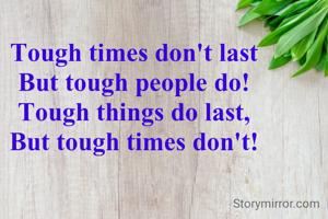Tough times don't last
But tough people do!
Tough things do last,
But tough times don't!