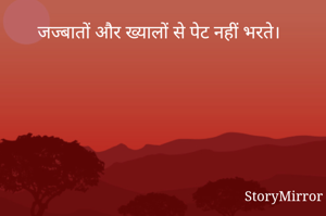 जज्बातों और ख्यालों से पेट नहीं भरते।