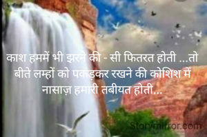 काश हममें भी झरने की - सी फितरत होती ...तो
बीते लम्हों को पकड़कर रखने की कोशिश में नासाज़ हमारी तबीयत होती...
