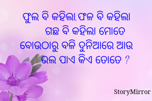 ଫୁଲ ବି କହିଲା,ଫଳ ବି କହିଲା
      ଗଛ ବି କହିଲା ମୋତେ
ବୋଉଠାରୁ ବଳି ଦୁନିଆରେ ଆଉ
      ଭଲ ପାଏ କିଏ ତୋତେ ?
