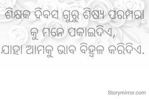 ଶିକ୍ଷକ ଦିବସ ଗୁରୁ ଶିଷ୍ୟ ପରମ୍ପରା କୁ ମନେ ପକାଇଦିଏ, 
ଯାହା ଆମକୁ ଭାବ ବିହ୍ଵଳ କରିଦିଏ. 