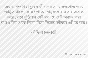 অবাক শব্দটা মানুষের জীবনের সাথে ওতপ্রোত ভাবে জড়িত থাকে , কারণ জীবন মানুষকে বার বার অবাক করে , তবে বুদ্ধিমান সেই হয় , যে সেই অবাক করা কণ্ডগুলির থেকে শিক্ষা নিয়ে নিজের জীবনে এগিয়ে যায়।

-বিদিশা চক্রবর্ত্তী 