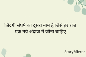 जिंदगी संघर्ष का दूसरा नाम है,जिसे हर रोज एक नये अंदाज में जीना चाहिए।