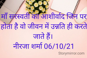 माँ सरस्वती का आशीर्वाद जिन पर होता है वो जीवन में उन्नति ही करते जाते हैं। 
नीरजा शर्मा 06/10/21
