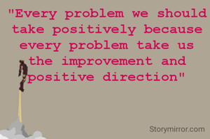 "Every problem we should take positively because every problem take us the improvement and positive direction"
