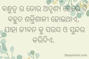 ବନ୍ଧୁତ୍ୱ ର ଡୋର ଅଦୃଶ୍ୟ ହେଲେ ବି ବହୁତ ଶକ୍ତିଶାଳୀ ହୋଇଥାଏ, 
ଯାହା ଜୀବନ କୁ ସରସ ଓ ସୁନ୍ଦର କରିଦିଏ. 