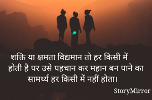 शक्ति या क्षमता विद्यमान तो हर किसी में होती है पर उसे पहचान कर महान बन पाने का सामर्थ्य हर किसी में नहीं होता।