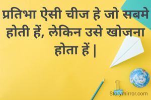 प्रतिभा ऐसी चीज हे जो सबमे होती हें, लेकिन उसे खोजना होता हें |