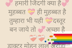 💞 हमारी जिंदगी क्या है💞
मुहब्बत 💝 ही मुहब्बत है
तुम्हारा भी यही 💝दस्तूर
बन जाये तो 💞अच्छा है
❤️‍🩹❤️‍🩹
डाक्टर मोहन लाल अरोड़ा 
 