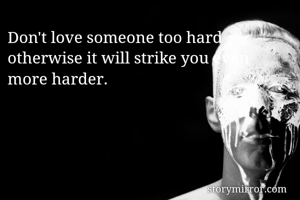Don't love someone too hard otherwise it will strike you even more harder.