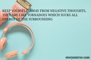 KEEP YOURSELF  AWAY FROM NEGATIVE THOUGHTS, THEY ARE LIKE TORNADOES WHICH SUCKS ALL ENERGY OF THE SURROUNDING 