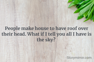People make house to have roof over their head. What if I tell you all I have is the sky? 
