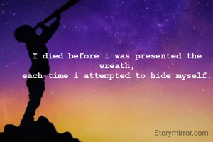 I died before i was presented the wreath,
each time i attempted to hide myself.