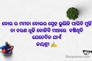 ବୋଉ ର ମମତା ବୋଉର ସ୍ନେହ ଭୁଲିକି ପାରିବି ମୁହିଁ
ତା ଚରଣ ଧୂଳି ବୋଳିବି ମଥାରେ  ବଞ୍ଚିଥିବି ଯେତେଦିନ ଯାଏଁ
ଜୟଶ୍ରୀ ✍️
