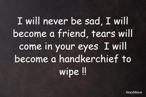 I will never be sad, I will become a friend, tears will come in your eyes  I will become a handkerchief to wipe !!