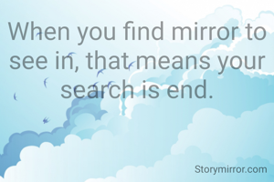 When you find mirror to see in, that means your search is end.
