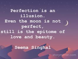 Perfection is an illusion. 
Even the moon is not perfect, 
still is the epitome of love and beauty.

Seema Singhal