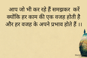 आप जो भी कर रहे हैं समझकर  करें 
क्योंकि हर काम की एक वजह होती है 
और हर वजह के अपने प्रभाव होते हैं ।।