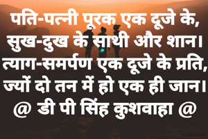 पति-पत्नी पूरक एक दूजे के,
सुख-दुख के साथी और शान।
त्याग-समर्पण एक दूजे के प्रति,
ज्यों दो तन में हो एक ही जान।
@ डी पी सिंह कुशवाहा @