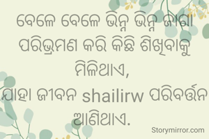 ବେଳେ ବେଳେ ଭିନ୍ନ ଭିନ୍ନ ଜାଗା ପରିଭ୍ରମଣ କରି କିଛି ଶିଖିବାକୁ ମିଳିଥାଏ, 
ଯାହା ଜୀବନ shailirw ପରିବର୍ତ୍ତନ ଆଣିଥାଏ. 