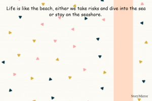Life is like the beach, either we take risks and dive into the sea or stay on the seashore. 