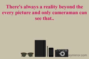 There's always a reality beyond the every picture and only cameraman can see that..