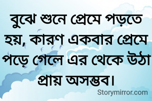 বুঝে শুনে প্রেমে পড়তে হয়, কারণ একবার প্রেমে পড়ে গেলে এর থেকে উঠা প্রায় অসম্ভব।